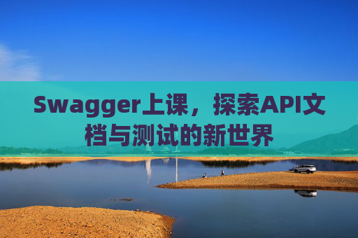 Swagger上课，探索API文档与测试的新世界