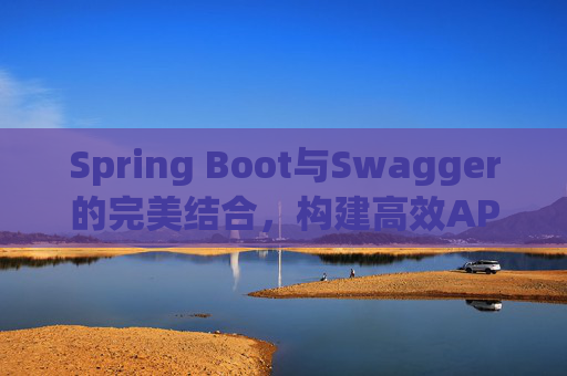 Spring Boot与Swagger的完美结合，构建高效API文档与测试环境