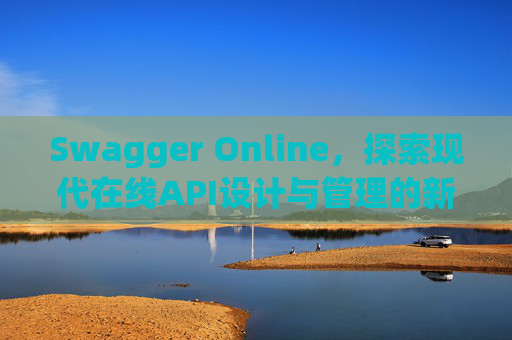 Swagger Online，探索现代在线API设计与管理的新纪元